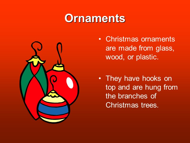 Ornaments Christmas ornaments are made from glass, wood, or plastic.  They have hooks